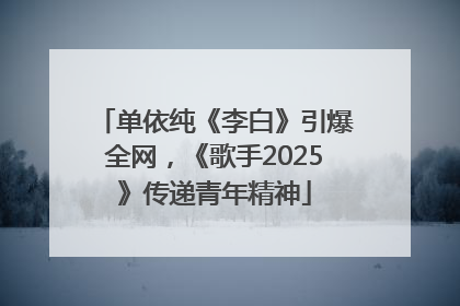 单依纯《李白》引爆全网，《歌手2025》传递青年精神