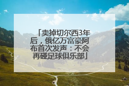 卖掉切尔西3年后，俄亿万富豪阿布首次发声：不会再碰足球俱乐部