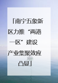 南宁五象新区力推“两港一区”建设 产业集聚效应凸显
