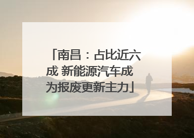 南昌：占比近六成 新能源汽车成为报废更新主力