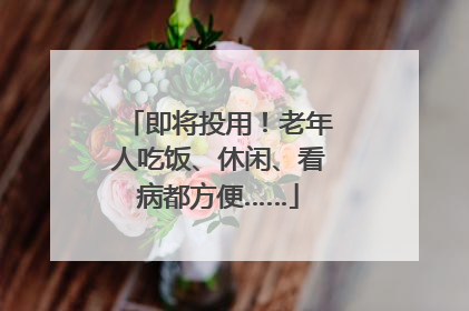 即将投用！老年人吃饭、休闲、看病都方便……