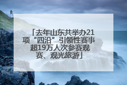 去年山东共举办21项“四沿”引领性赛事 超19万人次参赛观赛、观光旅游