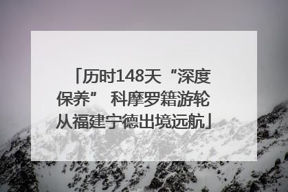 历时148天“深度保养” 科摩罗籍游轮从福建宁德出境远航
