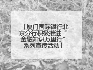 厦门国际银行北京分行积极推进“金融知识万里行”系列宣传活动