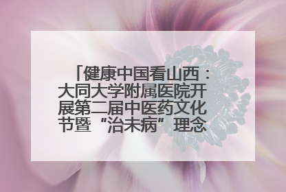 健康中国看山西：大同大学附属医院开展第二届中医药文化节暨“治未病”理念推广活动