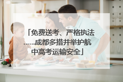 免费送考、严格执法……成都多措并举护航中高考运输安全