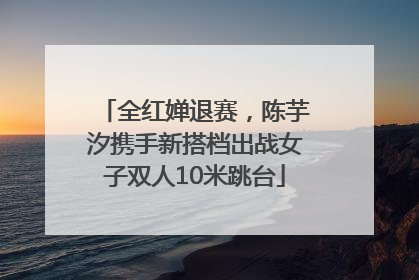 全红婵退赛，陈芋汐携手新搭档出战女子双人10米跳台
