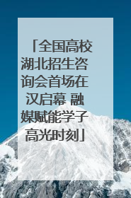 全国高校湖北招生咨询会首场在汉启幕 融媒赋能学子高光时刻