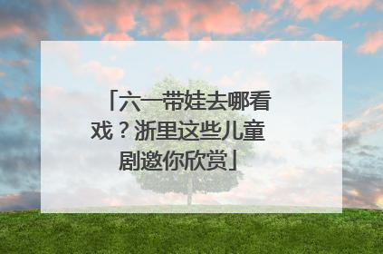 六一带娃去哪看戏？浙里这些儿童剧邀你欣赏