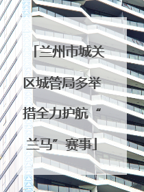 兰州市城关区城管局多举措全力护航“兰马”赛事