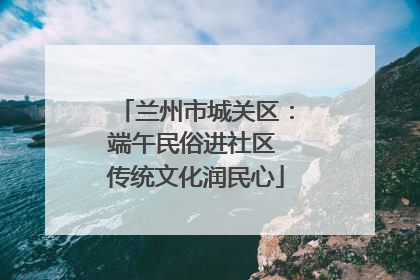 兰州市城关区：端午民俗进社区 传统文化润民心