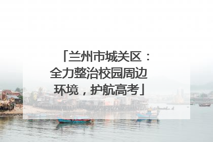 兰州市城关区：全力整治校园周边环境，护航高考