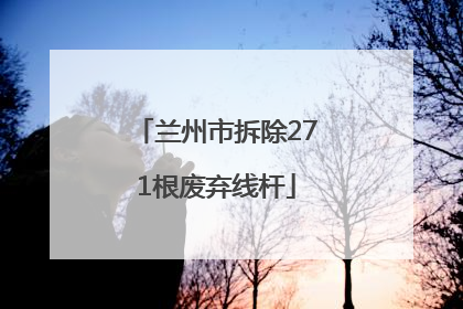 兰州市拆除271根废弃线杆