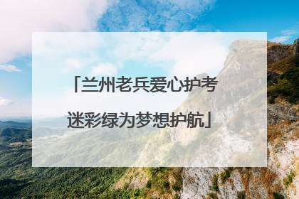 兰州老兵爱心护考 迷彩绿为梦想护航