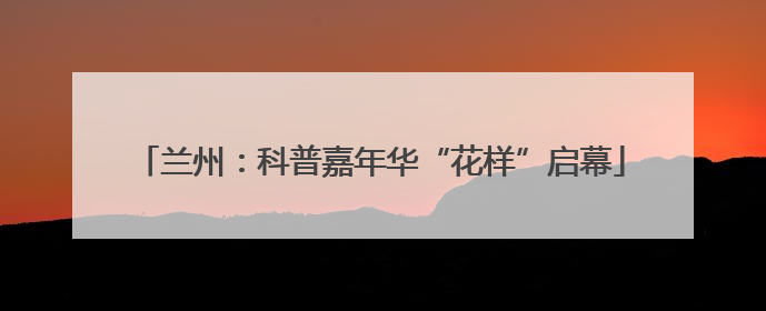 兰州：科普嘉年华“花样”启幕