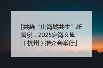 共绘“山海城共生”新图景，2025定海文旅（杭州）推介会举行