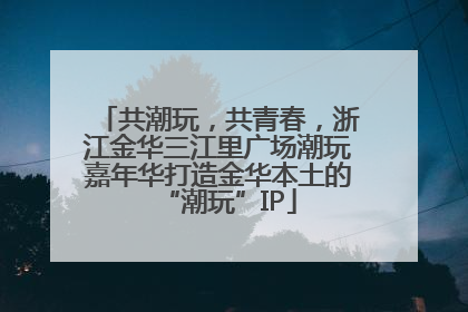 共潮玩，共青春，浙江金华三江里广场潮玩嘉年华打造金华本土的“潮玩”IP