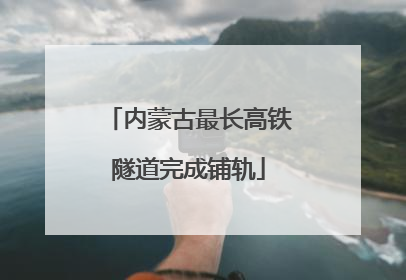 内蒙古最长高铁隧道完成铺轨