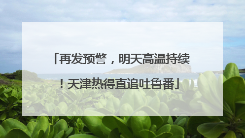 再发预警，明天高温持续！天津热得直追吐鲁番
