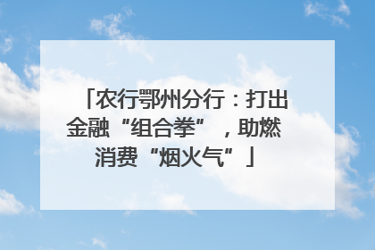 农行鄂州分行：打出金融“组合拳”，助燃消费“烟火气”