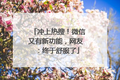 冲上热搜！微信又有新功能，网友：终于舒服了