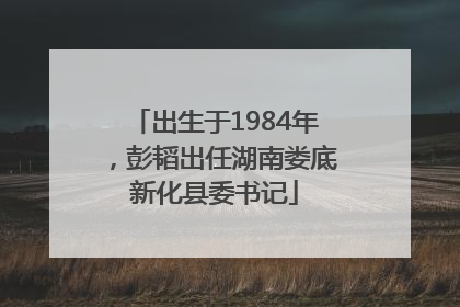 出生于1984年，彭韬出任湖南娄底新化县委书记
