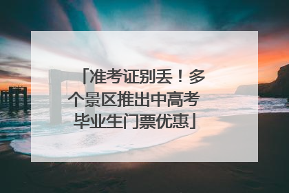 准考证别丢！多个景区推出中高考毕业生门票优惠