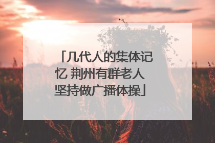 几代人的集体记忆 荆州有群老人坚持做广播体操