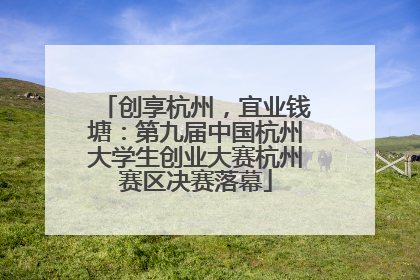 创享杭州，宜业钱塘：第九届中国杭州大学生创业大赛杭州赛区决赛落幕
