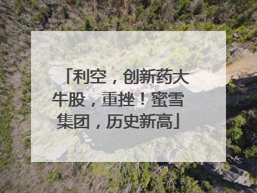 利空，创新药大牛股，重挫！蜜雪集团，历史新高