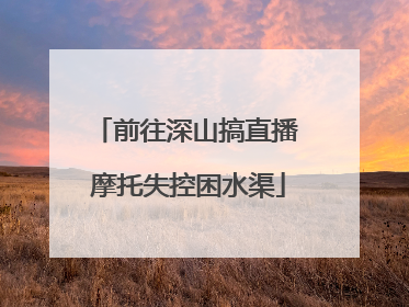 前往深山搞直播 摩托失控困水渠