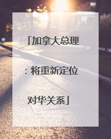 加拿大总理：将重新定位对华关系