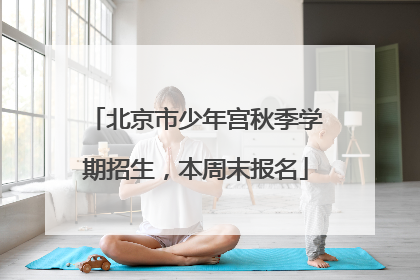 北京市少年宫秋季学期招生，本周末报名