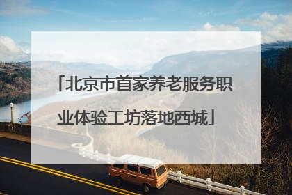 北京市首家养老服务职业体验工坊落地西城