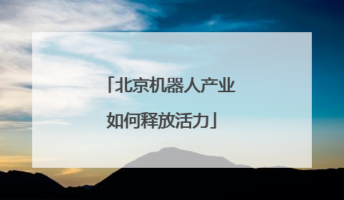北京机器人产业如何释放活力