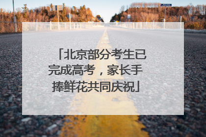 北京部分考生已完成高考，家长手捧鲜花共同庆祝