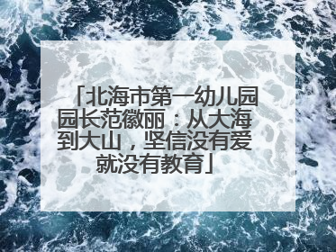 北海市第一幼儿园园长范徽丽：从大海到大山，坚信没有爱就没有教育
