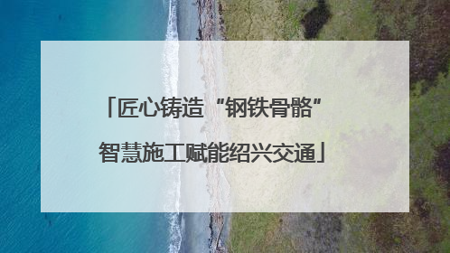 匠心铸造“钢铁骨骼” 智慧施工赋能绍兴交通