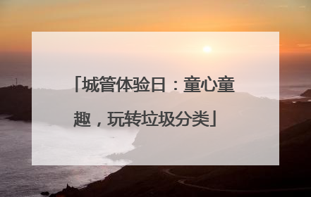城管体验日：童心童趣，玩转垃圾分类