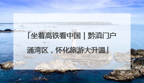 坐着高铁看中国｜黔滇门户通湾区，怀化旅游大升温
