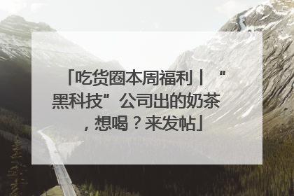 吃货圈本周福利丨“黑科技”公司出的奶茶，想喝？来发帖