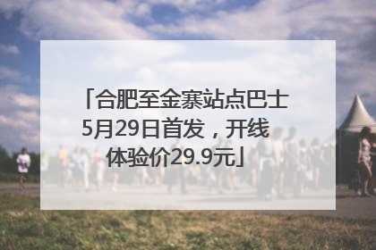 合肥至金寨站点巴士5月29日首发，开线体验价29.9元