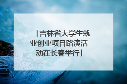 吉林省大学生就业创业项目路演活动在长春举行