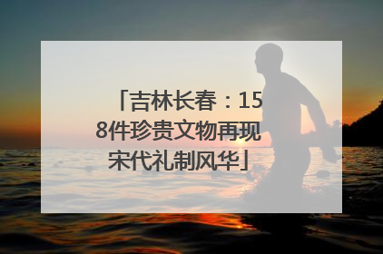 吉林长春：158件珍贵文物再现宋代礼制风华