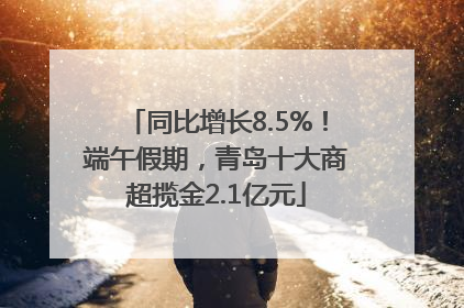 同比增长8.5%！端午假期，青岛十大商超揽金2.1亿元
