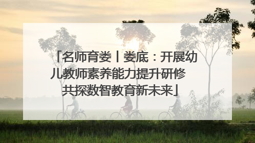 名师育娄丨娄底：开展幼儿教师素养能力提升研修 共探数智教育新未来