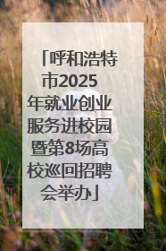 呼和浩特市2025年就业创业服务进校园暨第8场高校巡回招聘会举办