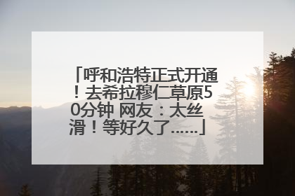 呼和浩特正式开通！去希拉穆仁草原50分钟 网友：太丝滑！等好久了……