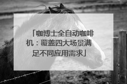 咖博士全自动咖啡机：覆盖四大场景满足不同应用需求