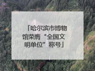 哈尔滨市博物馆荣膺“全国文明单位”称号